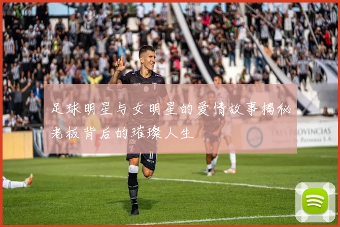 足球明星与女明星的爱情故事揭秘老板背后的璀璨人生