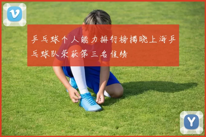 乒乓球个人能力排行榜揭晓上海乒乓球队荣获第三名佳绩