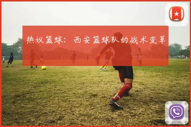 热议篮球：西安篮球队的战术变革