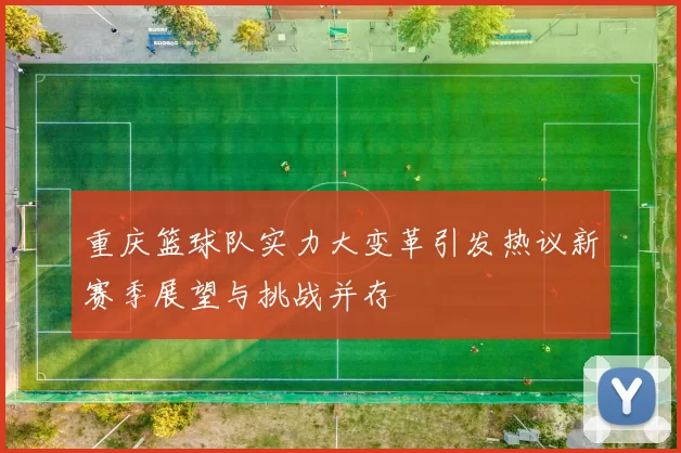重庆篮球队实力大变革引发热议新赛季展望与挑战并存