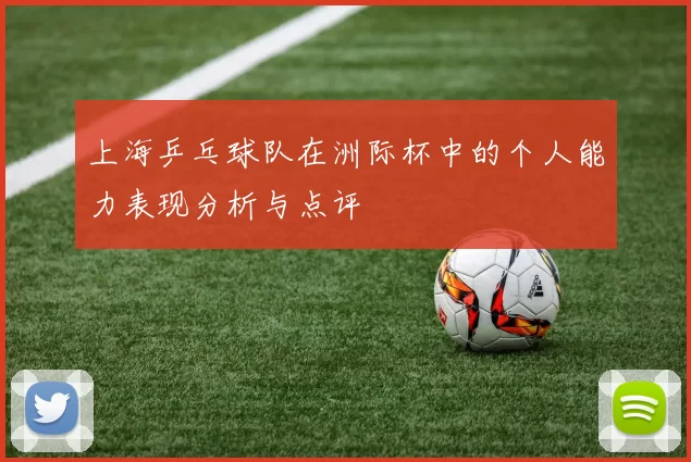 上海乒乓球队在洲际杯中的个人能力表现分析与点评