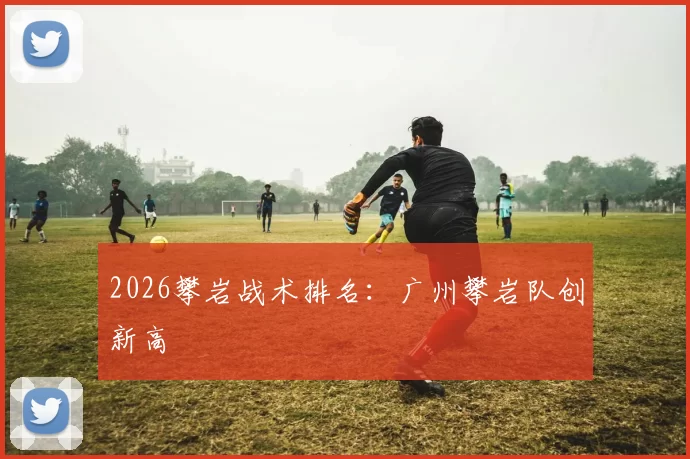 2026攀岩战术排名：广州攀岩队创新高