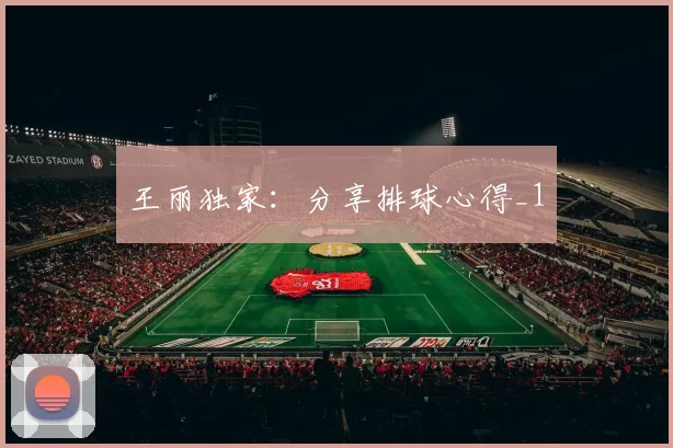 王丽独家：分享排球心得_1