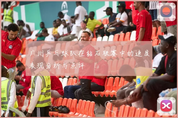 广州乒乓球队在钻石联赛中的速度表现分析与点评