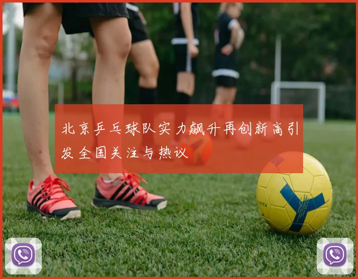 北京乒乓球队实力飙升再创新高引发全国关注与热议
