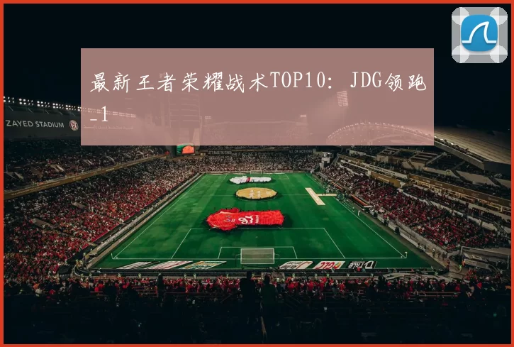 最新王者荣耀战术TOP10：JDG领跑_1