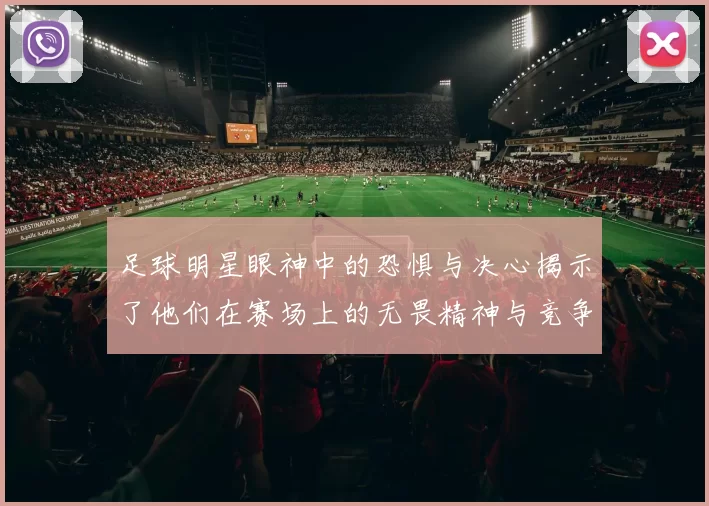 足球明星眼神中的恐惧与决心揭示了他们在赛场上的无畏精神与竞争本能