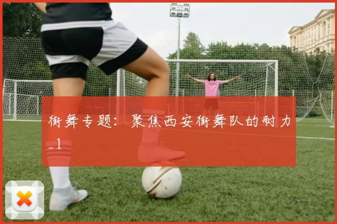 街舞专题：聚焦西安街舞队的耐力_1