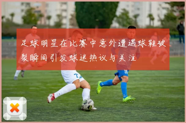 足球明星在比赛中意外遭遇球鞋破裂瞬间引发球迷热议与关注