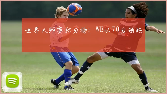 世界大师赛积分榜：WE以70分领跑