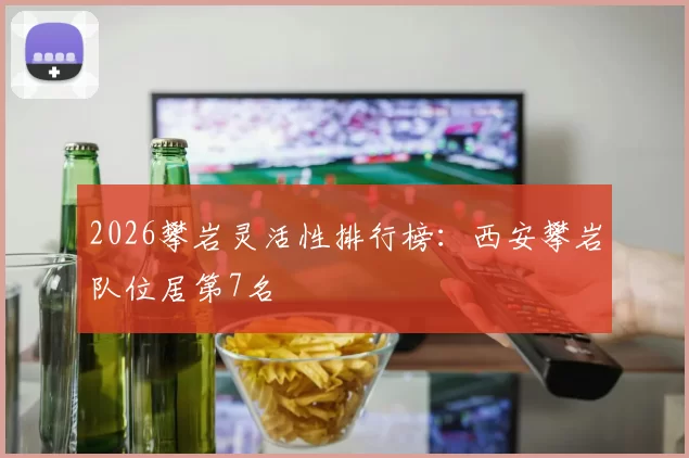 2026攀岩灵活性排行榜：西安攀岩队位居第7名