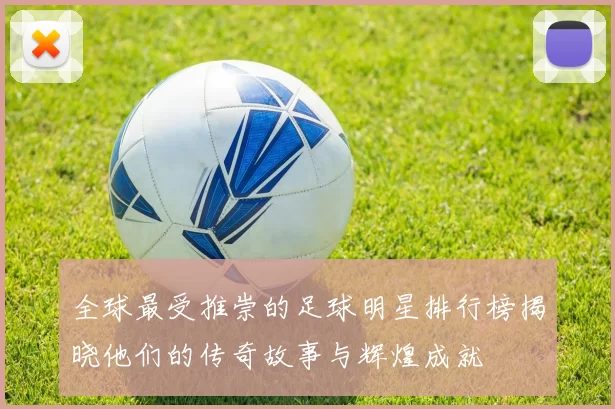 全球最受推崇的足球明星排行榜揭晓他们的传奇故事与辉煌成就