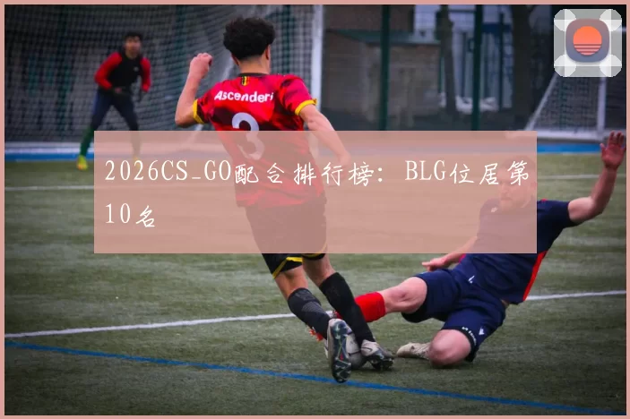 2026CS_GO配合排行榜：BLG位居第10名