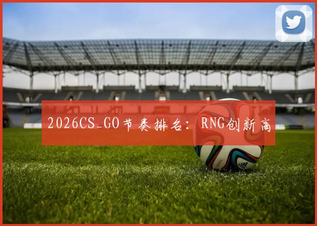 2026CS_GO节奏排名：RNG创新高